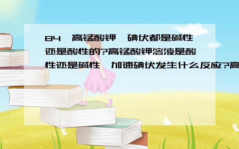 84、高锰酸钾、碘伏都是碱性还是酸性的?高锰酸钾溶液是酸性还是碱性,加速碘伏发生什么反应?高锰酸钾溶液是酸性还是碱性，加入碘伏发生什么反应？84平常用的84消毒液