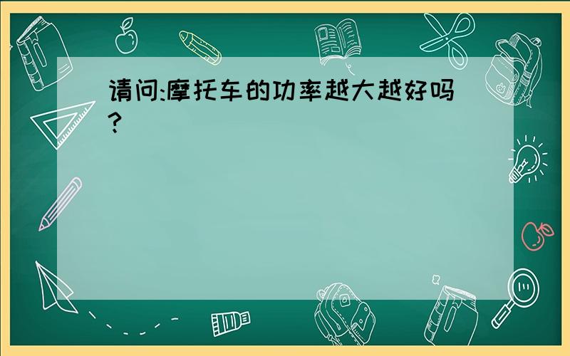 请问:摩托车的功率越大越好吗?