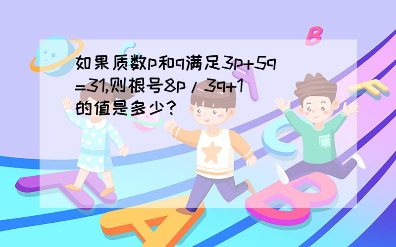 如果质数p和q满足3p+5q=31,则根号8p/3q+1的值是多少?