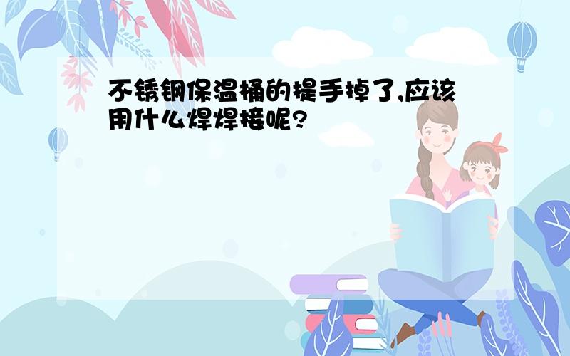 不锈钢保温桶的提手掉了,应该用什么焊焊接呢?