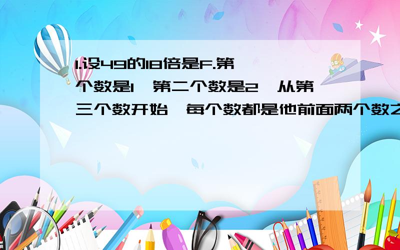 1.设49的18倍是F.第一个数是1,第二个数是2,从第三个数开始,每个数都是他前面两个数之和的个位数,由此排成一列数字：1,3,4,7,1,8,9,7,6······在这串数字中,选出F个连续数字,使他们的和尽量大