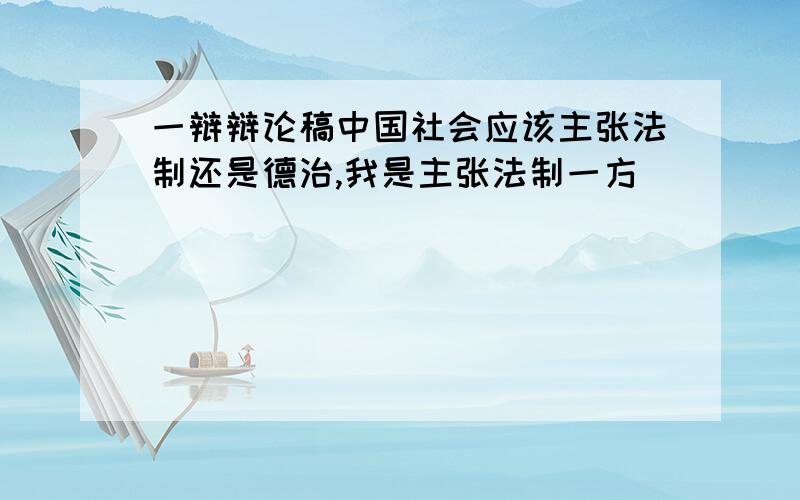 一辩辩论稿中国社会应该主张法制还是德治,我是主张法制一方