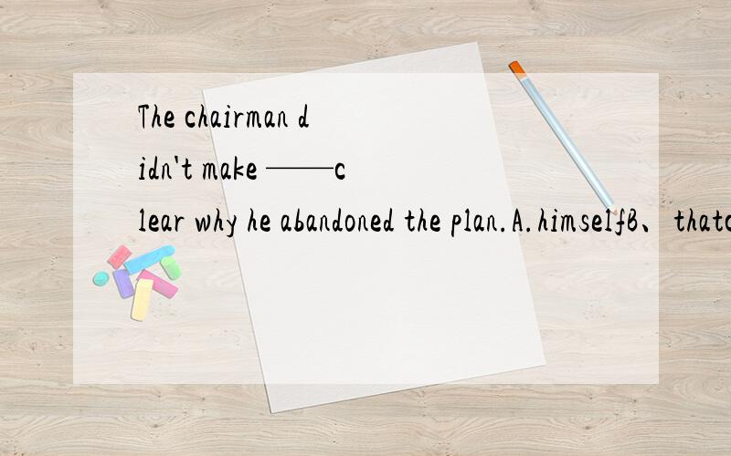 The chairman didn't make ——clear why he abandoned the plan.A.himselfB、thatc、itD、him哪个正确?