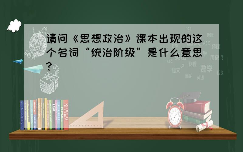 请问《思想政治》课本出现的这个名词“统治阶级”是什么意思?