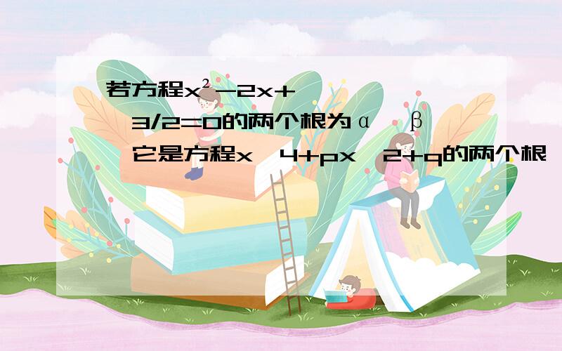 若方程x²-2x+√3/2=0的两个根为α,β,它是方程x^4+px^2+q的两个根,则P=