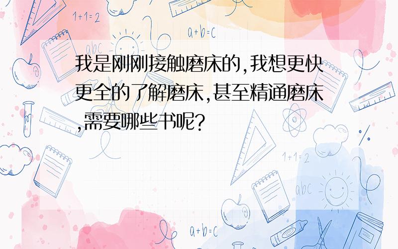 我是刚刚接触磨床的,我想更快更全的了解磨床,甚至精通磨床,需要哪些书呢?