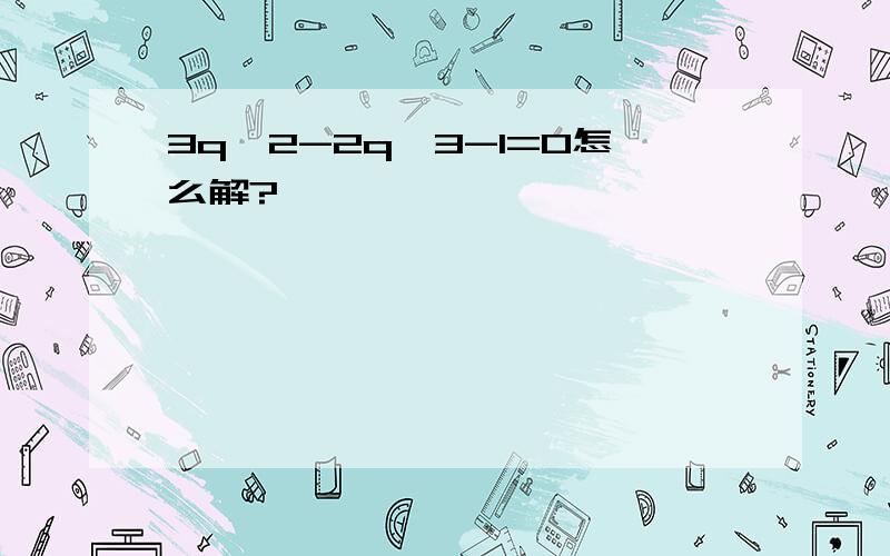 3q^2-2q^3-1=0怎么解?