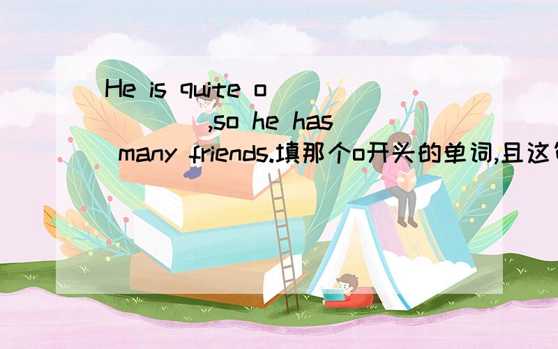 He is quite o_____,so he has many friends.填那个o开头的单词,且这句话的意思