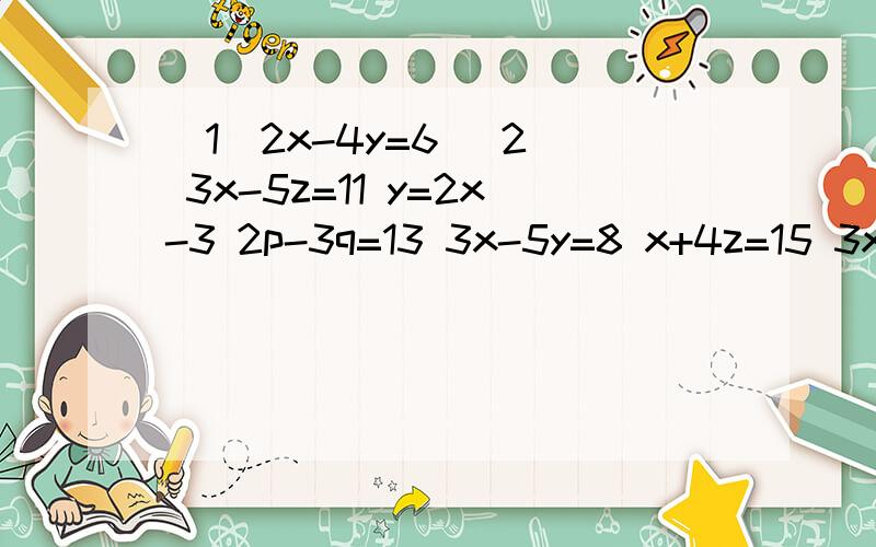 （1）2x-4y=6 （2） 3x-5z=11 y=2x-3 2p-3q=13 3x-5y=8 x+4z=15 3x+2y=8 -p+5=4q 解方程组