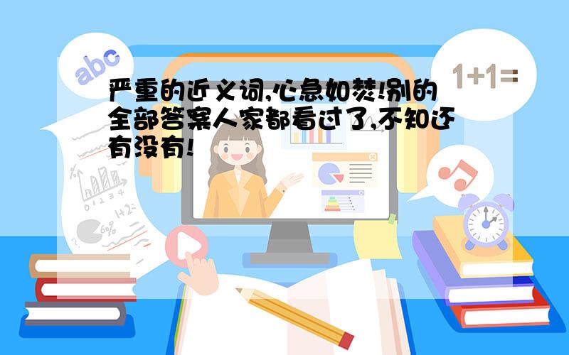 严重的近义词,心急如焚!别的全部答案人家都看过了,不知还有没有!