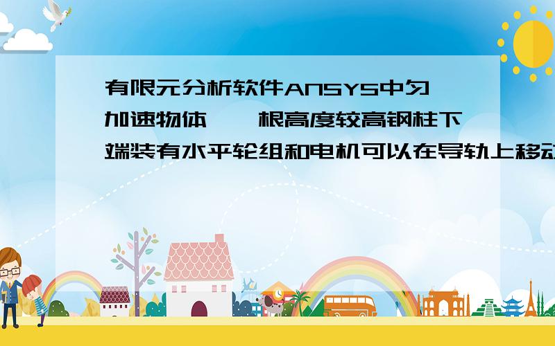 有限元分析软件ANSYS中匀加速物体,一根高度较高钢柱下端装有水平轮组和电机可以在导轨上移动 ,当立柱突然加速运动时(a=0.2m/s2),求立柱的变形和内部,用ANSYS分析,这个应该怎么求解.（本人会