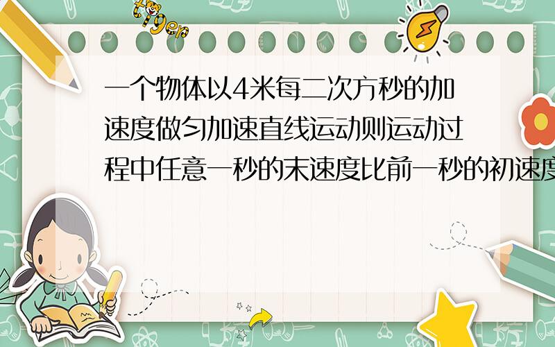 一个物体以4米每二次方秒的加速度做匀加速直线运动则运动过程中任意一秒的末速度比前一秒的初速度大米每秒而比后一秒的初速度小 米每秒