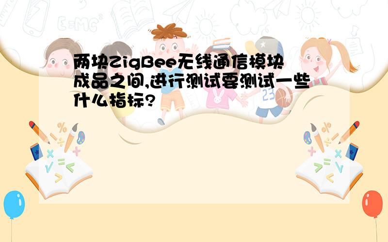 两块ZigBee无线通信模块成品之间,进行测试要测试一些什么指标?