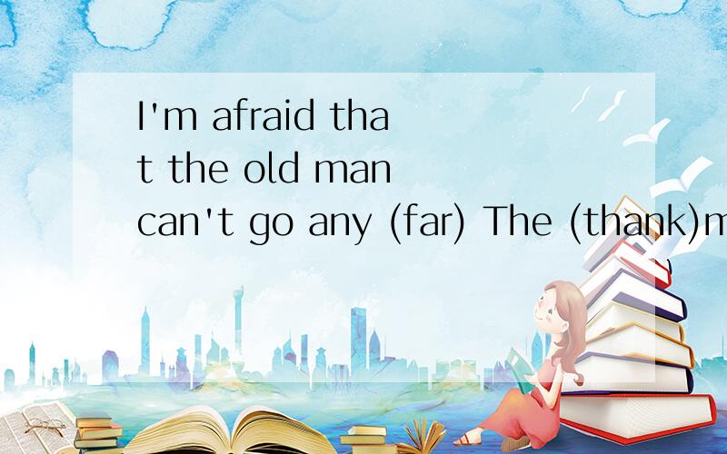 I'm afraid that the old man can't go any (far) The (thank)mother was so excited thatI'm afraid that the old man can't go any (far)The (thank)mother was so excited that she couldn't keep back her tears,