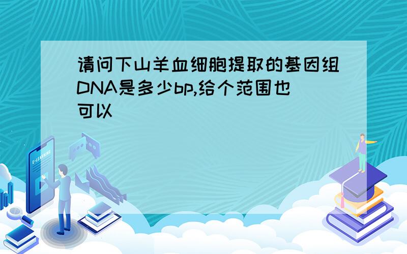 请问下山羊血细胞提取的基因组DNA是多少bp,给个范围也可以