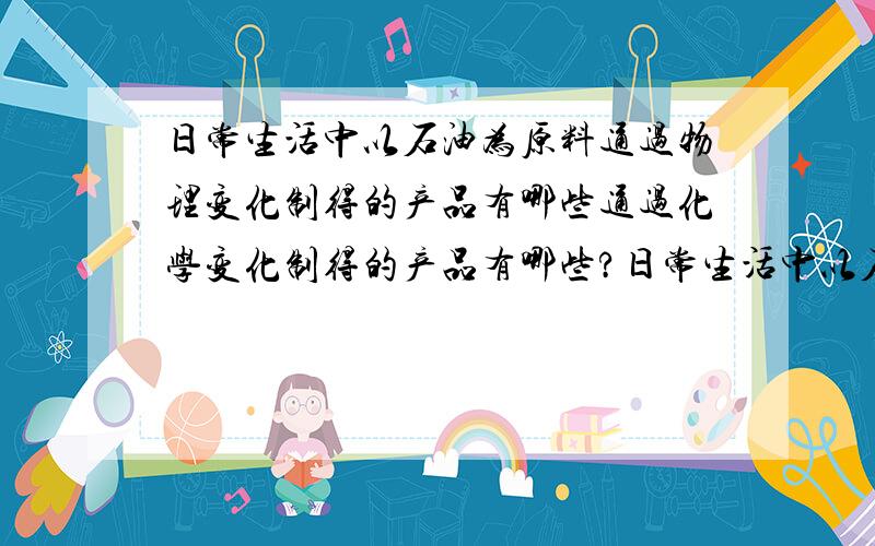 日常生活中以石油为原料通过物理变化制得的产品有哪些通过化学变化制得的产品有哪些?日常生活中以石油为原料通过物理变化制得的产品有哪些?通过化学变化制得的产品有哪些?