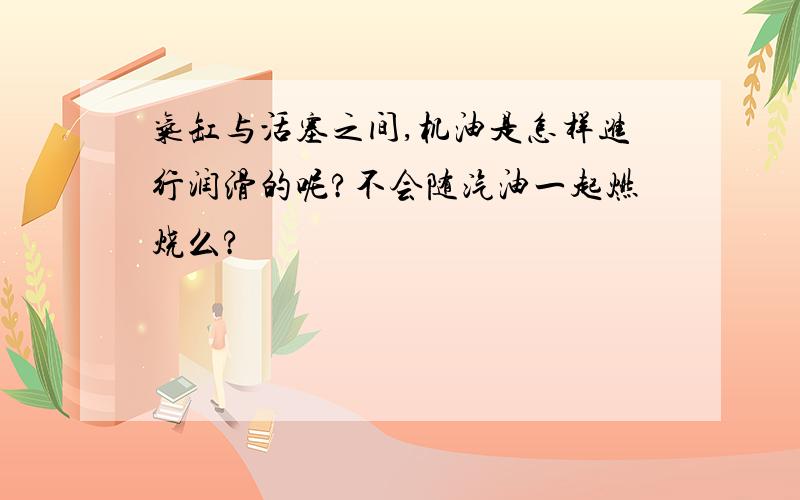 气缸与活塞之间,机油是怎样进行润滑的呢?不会随汽油一起燃烧么?