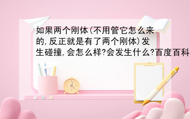 如果两个刚体(不用管它怎么来的,反正就是有了两个刚体)发生碰撞,会怎么样?会发生什么?百度百科对刚体的定义：实际固体的理想化模型,即在受力后其大小、形状和内部各点相对位置都保持