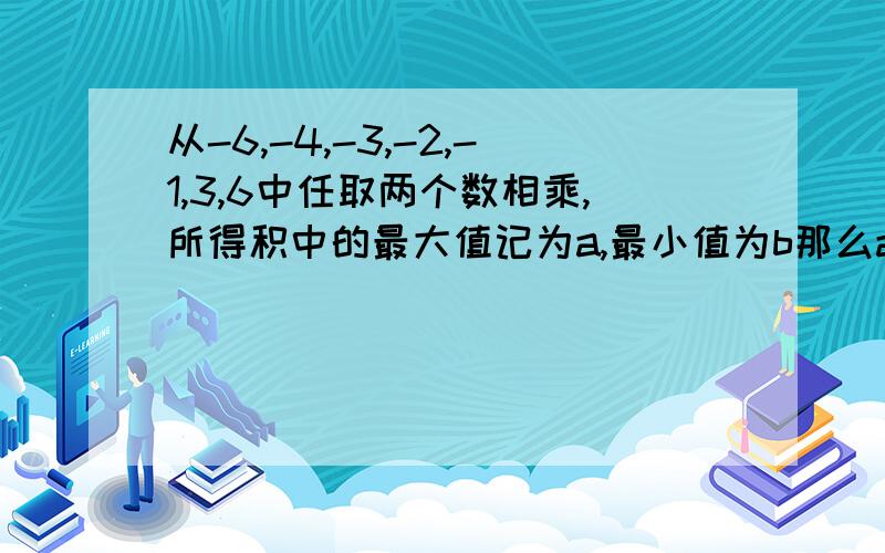 从-6,-4,-3,-2,-1,3,6中任取两个数相乘,所得积中的最大值记为a,最小值为b那么a/d的值为多少