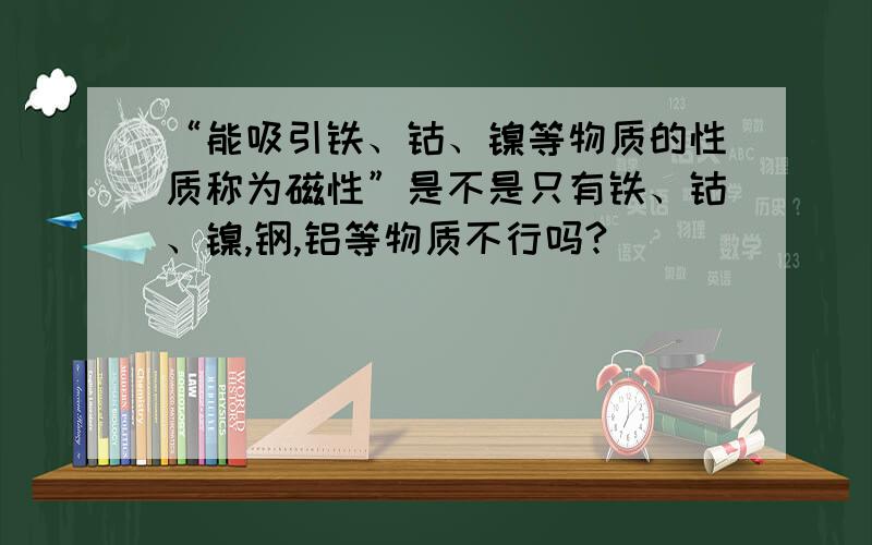 “能吸引铁、钴、镍等物质的性质称为磁性”是不是只有铁、钴、镍,钢,铝等物质不行吗?