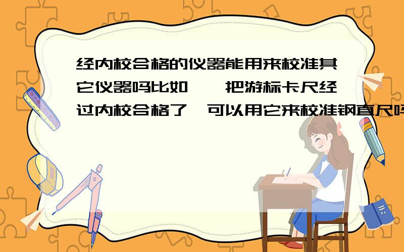 经内校合格的仪器能用来校准其它仪器吗比如,一把游标卡尺经过内校合格了,可以用它来校准钢直尺吗?