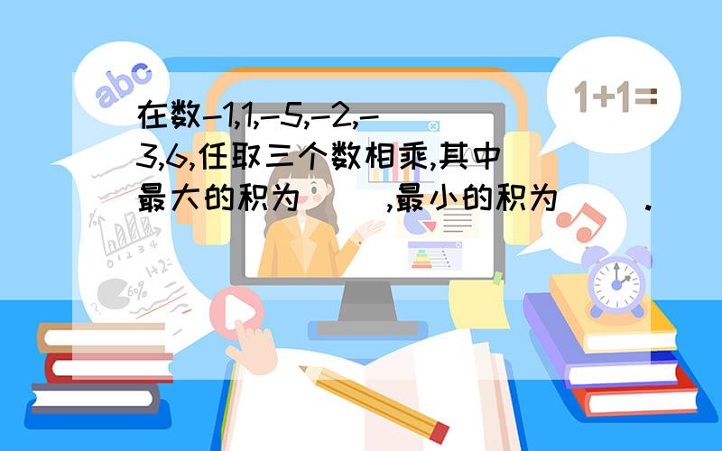 在数-1,1,-5,-2,-3,6,任取三个数相乘,其中最大的积为（ ）,最小的积为（ ）.