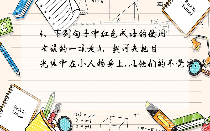 4、下列句子中红色成语的使用有误的一项是：A、契诃夫把目光集中在小人物身上,以他们的不觉悟,唤起人们对浑浑噩噩、半死不活的生活的厌恶.B、珠海在改革开放政策的推动下,已经成为一