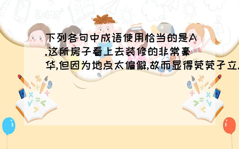 下列各句中成语使用恰当的是A.这所房子看上去装修的非常豪华,但因为地点太偏僻,故而显得茕茕孑立.B.国民党反动派即便是在日薄西山之时,也依然没有停止对共产党人的迫害.C.虽然此次比