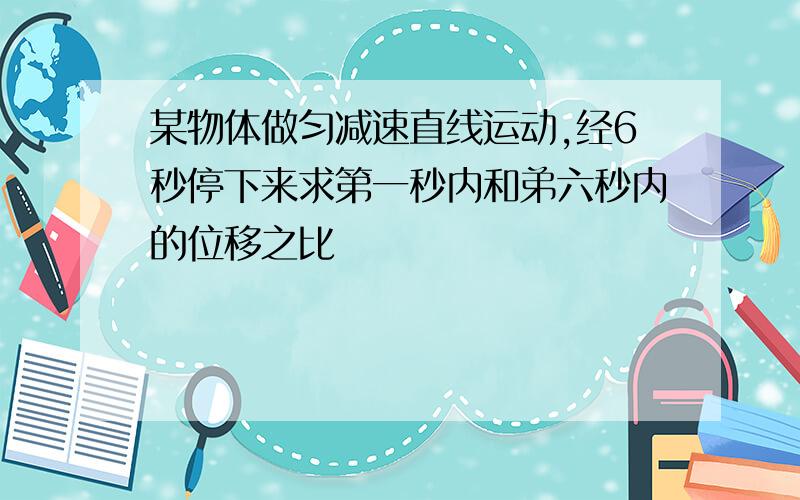 某物体做匀减速直线运动,经6秒停下来求第一秒内和弟六秒内的位移之比