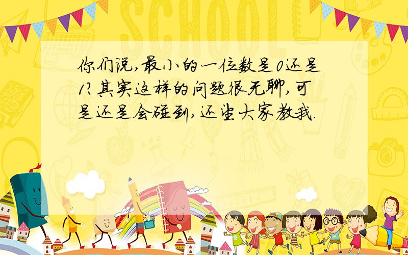 你们说,最小的一位数是0还是1?其实这样的问题很无聊,可是还是会碰到,还望大家教我.