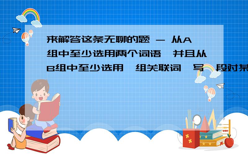 来解答这条无聊的题 - 从A组中至少选用两个词语,并且从B组中至少选用一组关联词,写一段对某事看法的话（80字内）A组：不求甚解 坚持不懈 寻章摘句 开卷有益 引经据典 博学多识 沉醉 B组