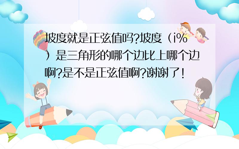 坡度就是正弦值吗?坡度（i%）是三角形的哪个边比上哪个边啊?是不是正弦值啊?谢谢了!