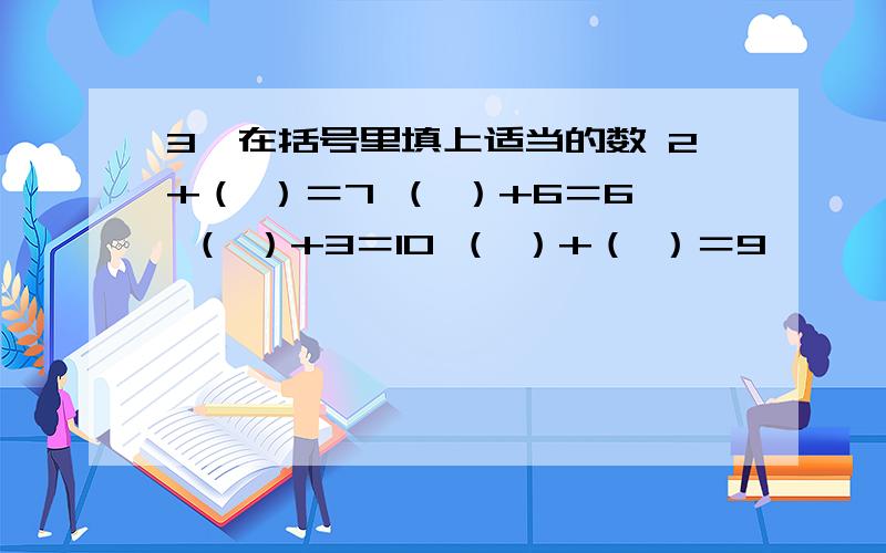 3、在括号里填上适当的数 2+（ ）＝7 （ ）+6＝6 （ ）+3＝10 （ ）+（ ）＝9