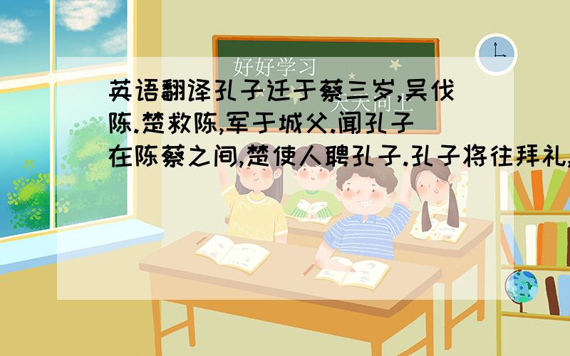 英语翻译孔子迁于蔡三岁,吴伐陈.楚救陈,军于城父.闻孔子在陈蔡之间,楚使人聘孔子.孔子将往拜礼,陈蔡大夫谋曰：“孔子贤者,所刺讥皆中诸侯之疾.今者久留陈蔡之间,诸大夫所设行皆非仲尼