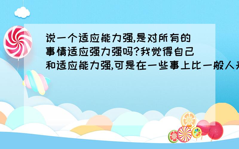 说一个适应能力强,是对所有的事情适应强力强吗?我觉得自己和适应能力强,可是在一些事上比一般人来适应能力弱,这说明我适应能力不强喽?