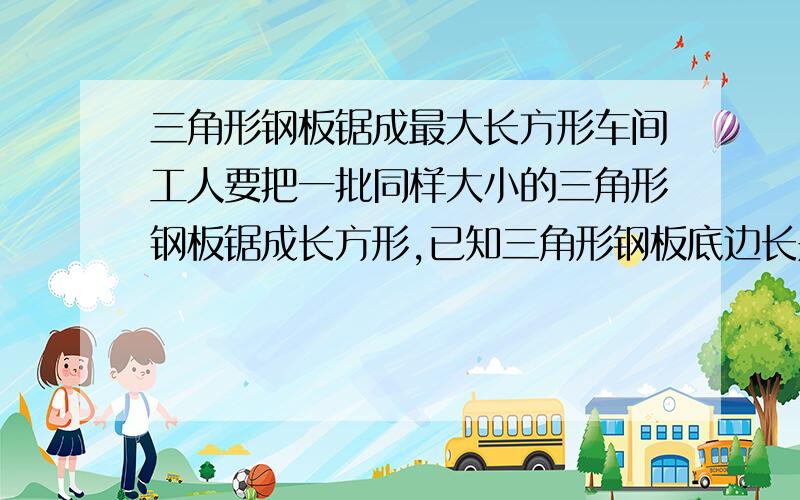 三角形钢板锯成最大长方形车间工人要把一批同样大小的三角形钢板锯成长方形,已知三角形钢板底边长是20MM,高16MM,问怎样锯才能使废弃的材料最少/