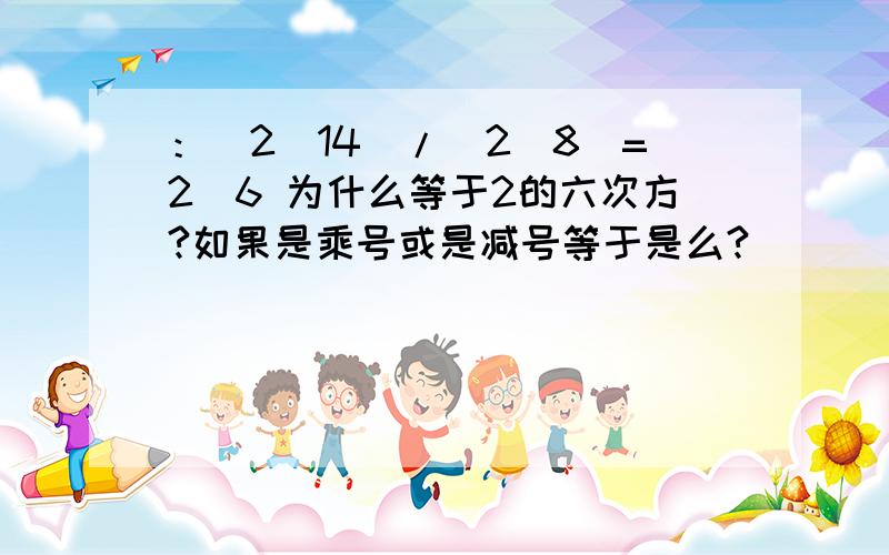 ：(2^14)/(2^8)=2^6 为什么等于2的六次方?如果是乘号或是减号等于是么?