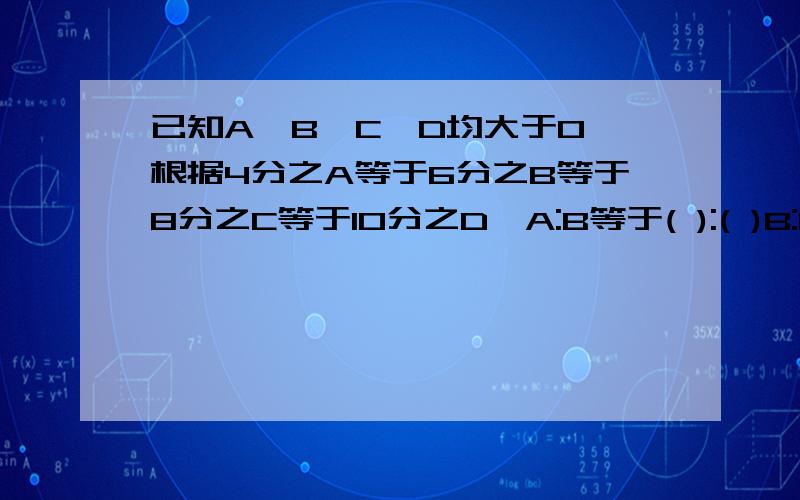 已知A,B,C,D均大于0,根据4分之A等于6分之B等于8分之C等于10分之D,A:B等于( ):( )B:C等于( ):( )D:B等于( ):( )C:A等于( ):( )