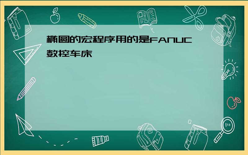 椭圆的宏程序用的是FANUC数控车床 ,