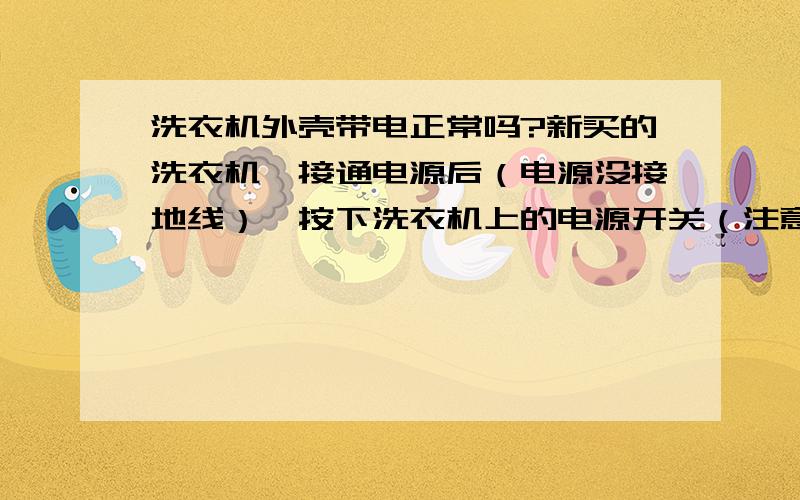 洗衣机外壳带电正常吗?新买的洗衣机,接通电源后（电源没接地线）,按下洗衣机上的电源开关（注意,此时并没有放水,也没有进入洗涤过程）,试电笔一接触洗衣机外壳的螺丝钉氖管就发亮,用