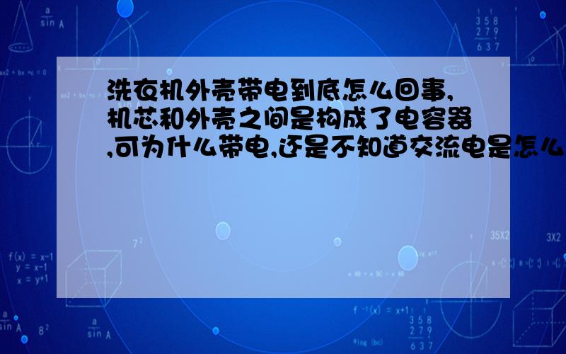 洗衣机外壳带电到底怎么回事,机芯和外壳之间是构成了电容器,可为什么带电,还是不知道交流电是怎么通过电容器的,最好电路图,说的详细也行