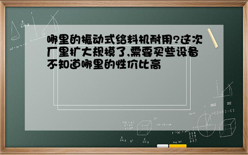 哪里的振动式给料机耐用?这次厂里扩大规模了,需要买些设备不知道哪里的性价比高