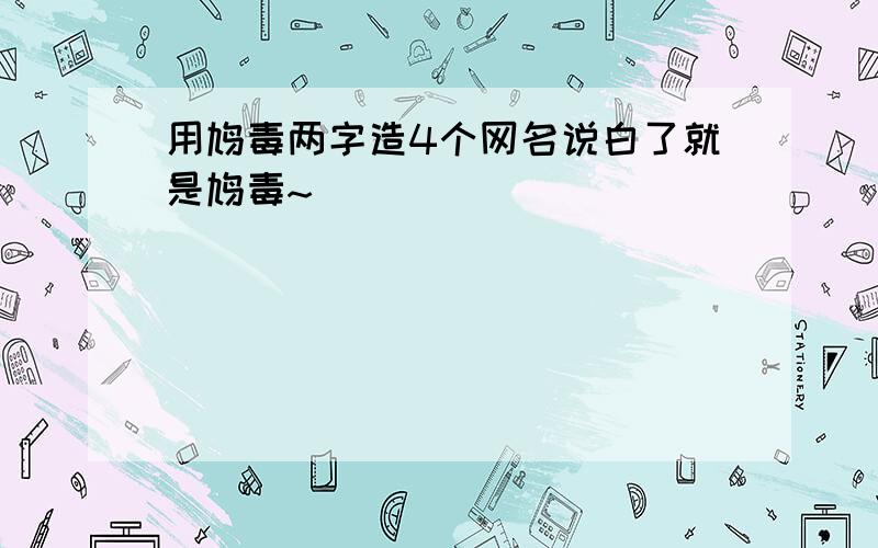 用鸠毒两字造4个网名说白了就是鸠毒~