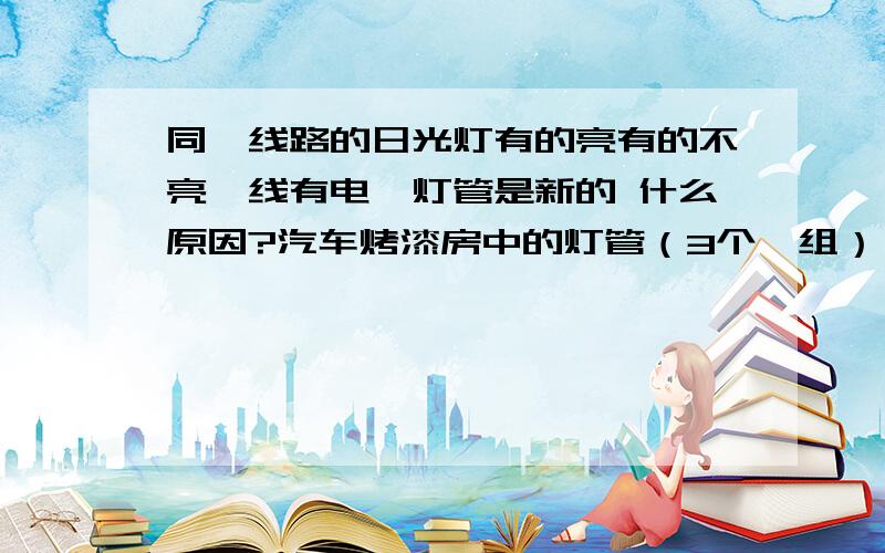 同一线路的日光灯有的亮有的不亮,线有电,灯管是新的 什么原因?汽车烤漆房中的灯管（3个一组）,同一组（也是同一线路）中有亮的有不亮的.一组是用一个镇流器的.