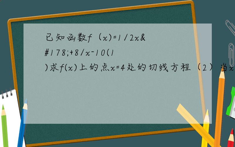 已知函数f（x)=1/2x²+8/x-10(1)求f(x)上的点x=4处的切线方程（2）当x∈（0,4）时,f(x)＞c恒成立,求c的取值范围