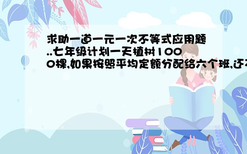 求助一道一元一次不等式应用题..七年级计划一天植树1000棵,如果按照平均定额分配给六个班,还不能完成任务；如果每个班多分配一棵树,就可以超额完成任务.那么每个班的平均定额为多少?