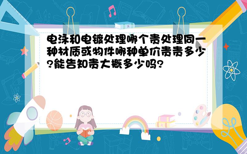 电泳和电镀处理哪个贵处理同一种材质或物件哪种单价贵贵多少?能告知贵大概多少吗?