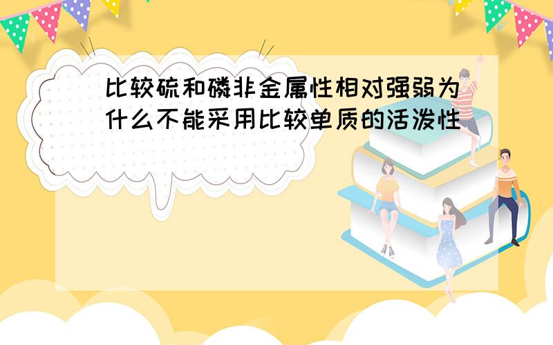 比较硫和磷非金属性相对强弱为什么不能采用比较单质的活泼性