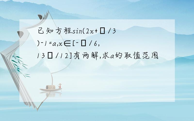 已知方程sin(2x+π/3)-1=a,x∈[-π/6,13π/12]有两解,求a的取值范围