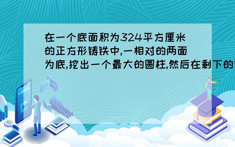 在一个底面积为324平方厘米的正方形铸铁中,一相对的两面为底,挖出一个最大的圆柱,然后在剩下的铸铁表面涂上油漆,求涂油漆的面积是多少?